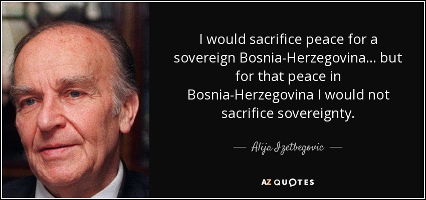 I would sacrifice peace for a sovereign Bosnia-Herzegovina ... but for that peace in Bosnia-Herzegovina I would not sacrifice sovereignty. - Alija Izetbegovic