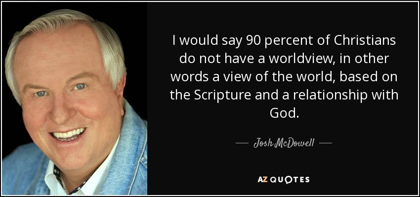 I would say 90 percent of Christians do not have a worldview, in other words a view of the world, based on the Scripture and a relationship with God. - Josh McDowell