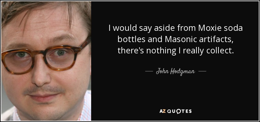 I would say aside from Moxie soda bottles and Masonic artifacts, there's nothing I really collect. - John Hodgman
