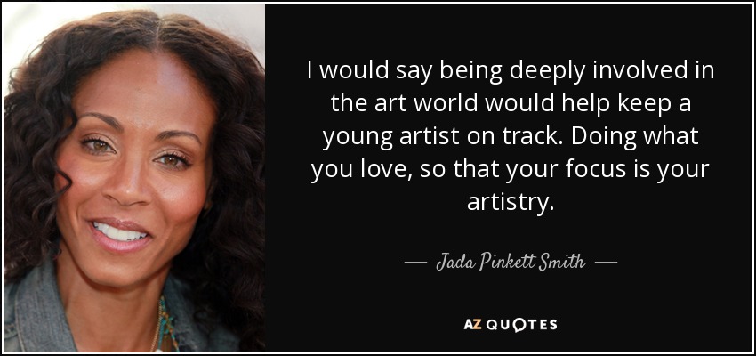 I would say being deeply involved in the art world would help keep a young artist on track. Doing what you love, so that your focus is your artistry. - Jada Pinkett Smith