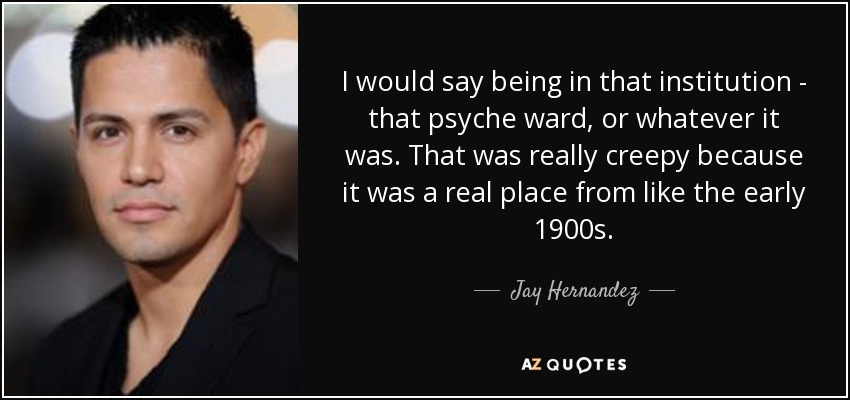 I would say being in that institution - that psyche ward, or whatever it was. That was really creepy because it was a real place from like the early 1900s. - Jay Hernandez