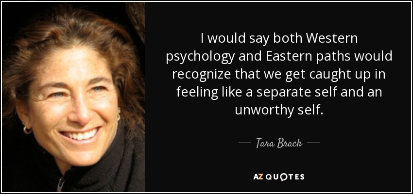 I would say both Western psychology and Eastern paths would recognize that we get caught up in feeling like a separate self and an unworthy self. - Tara Brach