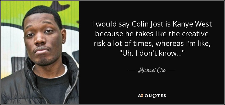 I would say Colin Jost is Kanye West because he takes like the creative risk a lot of times, whereas I'm like, 