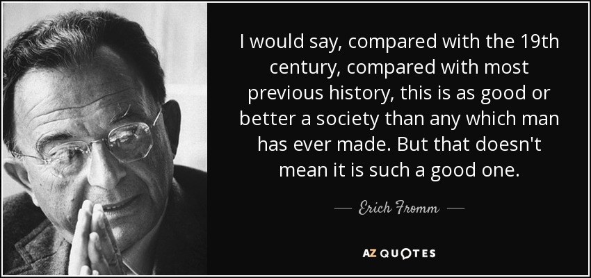 I would say, compared with the 19th century, compared with most previous history, this is as good or better a society than any which man has ever made. But that doesn't mean it is such a good one. - Erich Fromm