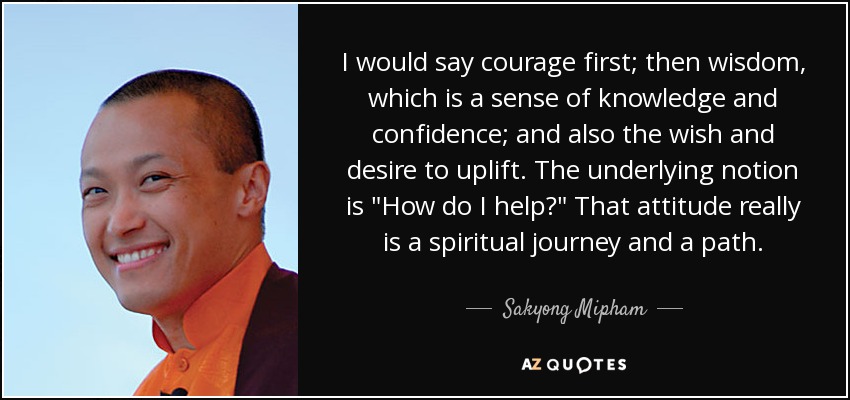 I would say courage first; then wisdom, which is a sense of knowledge and confidence; and also the wish and desire to uplift. The underlying notion is 