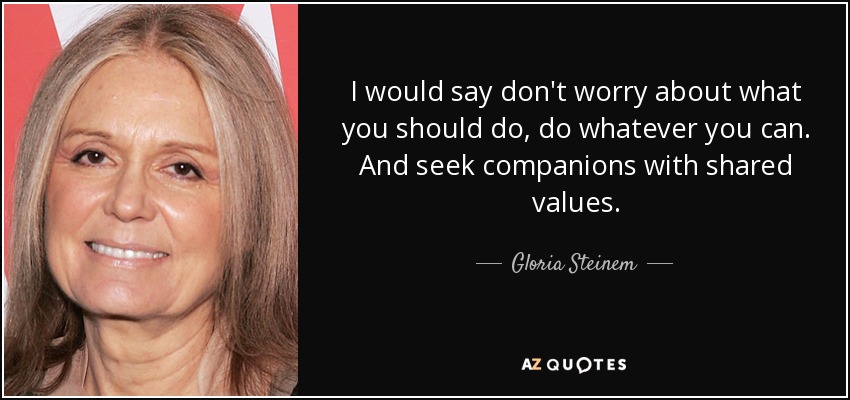 I would say don't worry about what you should do, do whatever you can. And seek companions with shared values. - Gloria Steinem