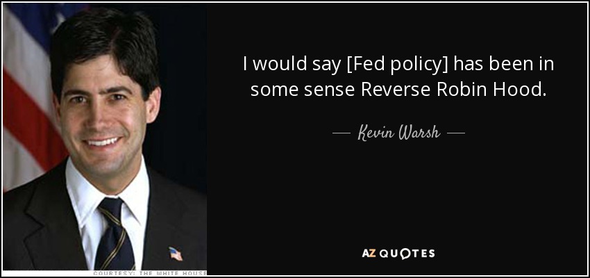 I would say [Fed policy] has been in some sense Reverse Robin Hood. - Kevin Warsh