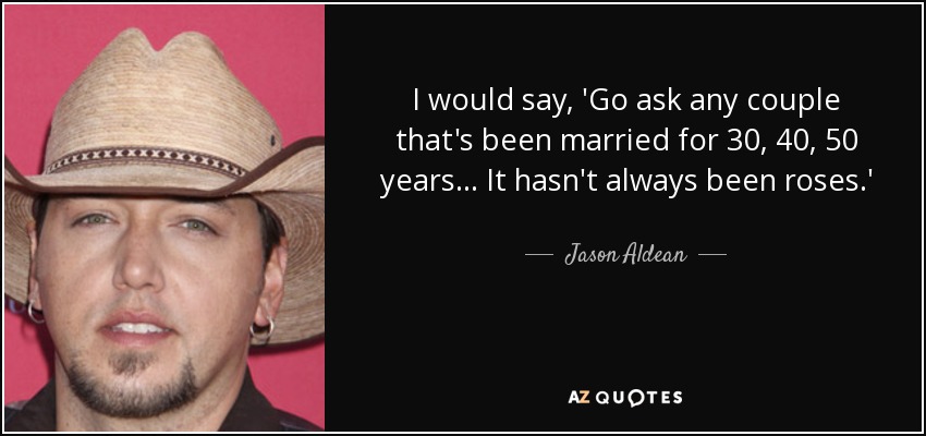 I would say, 'Go ask any couple that's been married for 30, 40, 50 years... It hasn't always been roses.' - Jason Aldean