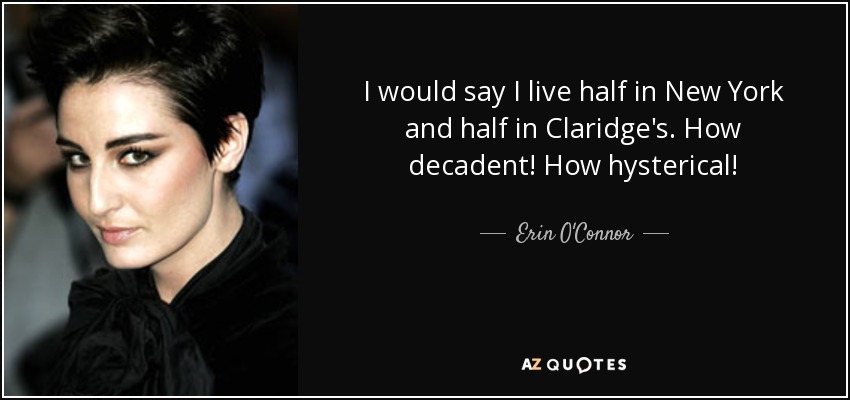 I would say I live half in New York and half in Claridge's. How decadent! How hysterical! - Erin O'Connor