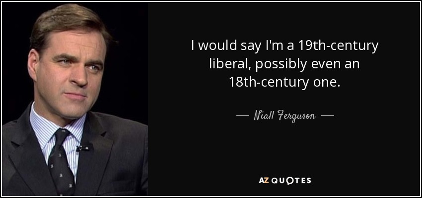 I would say I'm a 19th-century liberal, possibly even an 18th-century one. - Niall Ferguson