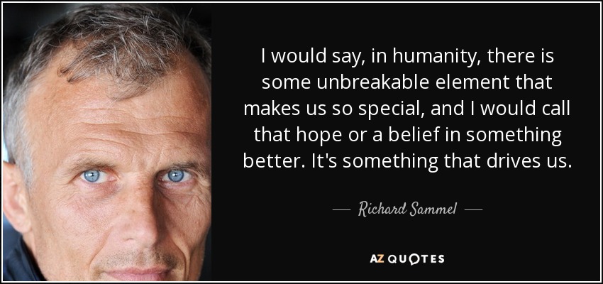 I would say, in humanity, there is some unbreakable element that makes us so special, and I would call that hope or a belief in something better. It's something that drives us. - Richard Sammel