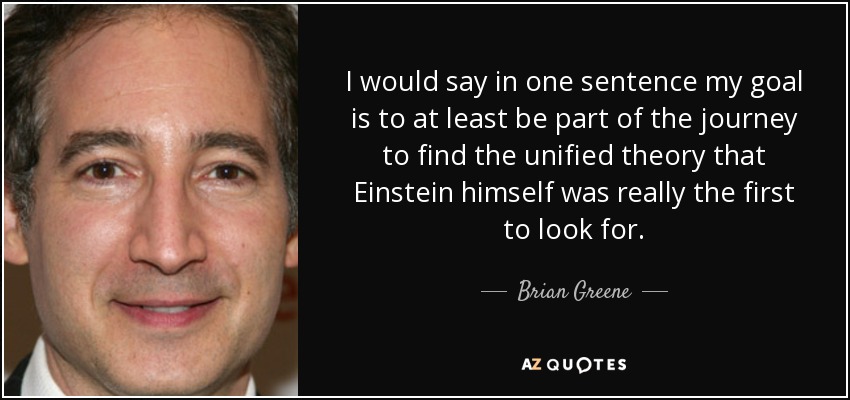 I would say in one sentence my goal is to at least be part of the journey to find the unified theory that Einstein himself was really the first to look for. - Brian Greene