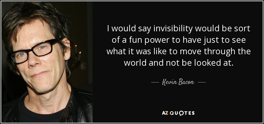 I would say invisibility would be sort of a fun power to have just to see what it was like to move through the world and not be looked at. - Kevin Bacon