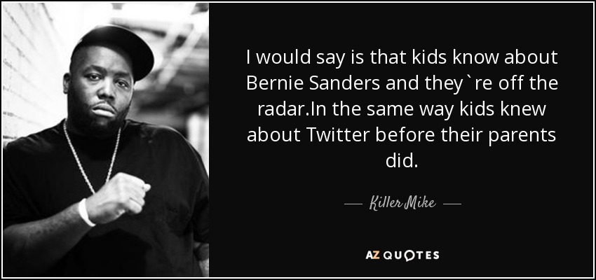 I would say is that kids know about Bernie Sanders and they`re off the radar.In the same way kids knew about Twitter before their parents did. - Killer Mike