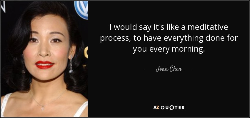 I would say it's like a meditative process, to have everything done for you every morning. - Joan Chen
