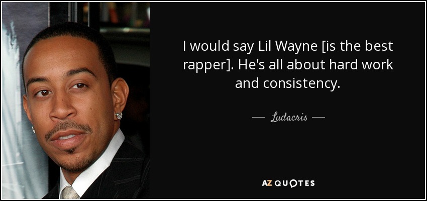 I would say Lil Wayne [is the best rapper]. He's all about hard work and consistency. - Ludacris