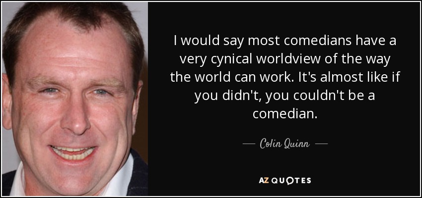 I would say most comedians have a very cynical worldview of the way the world can work. It's almost like if you didn't, you couldn't be a comedian. - Colin Quinn