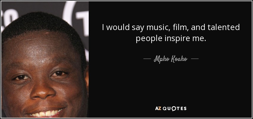 I would say music, film, and talented people inspire me. - Mpho Koaho