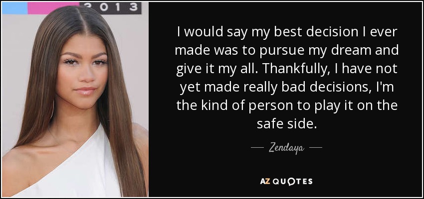 I would say my best decision I ever made was to pursue my dream and give it my all. Thankfully, I have not yet made really bad decisions, I'm the kind of person to play it on the safe side. - Zendaya