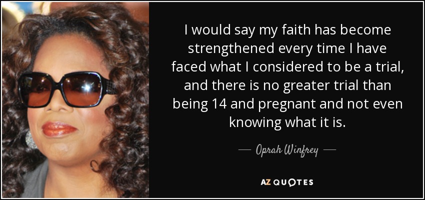 I would say my faith has become strengthened every time I have faced what I considered to be a trial, and there is no greater trial than being 14 and pregnant and not even knowing what it is. - Oprah Winfrey