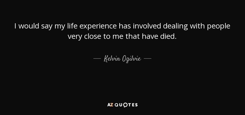 I would say my life experience has involved dealing with people very close to me that have died. - Kelvin Ogilvie