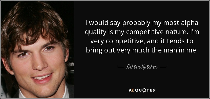 I would say probably my most alpha quality is my competitive nature. I'm very competitive, and it tends to bring out very much the man in me. - Ashton Kutcher