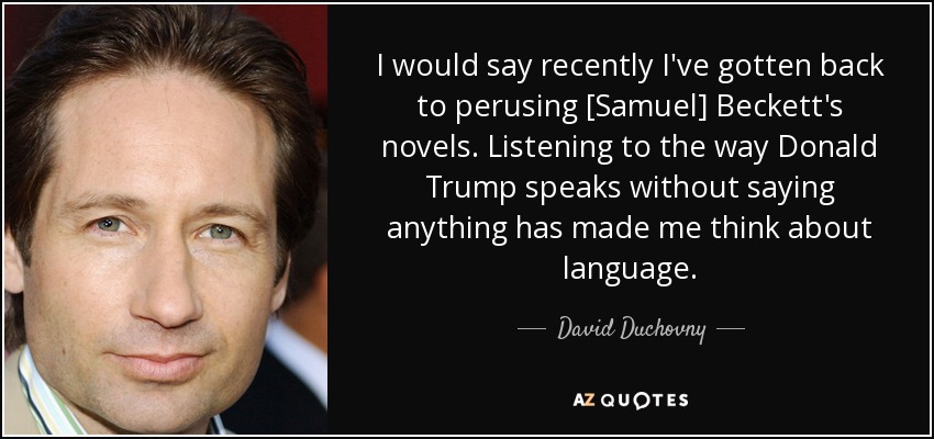 I would say recently I've gotten back to perusing [Samuel] Beckett's novels. Listening to the way Donald Trump speaks without saying anything has made me think about language. - David Duchovny