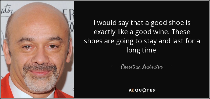 I would say that a good shoe is exactly like a good wine. These shoes are going to stay and last for a long time. - Christian Louboutin