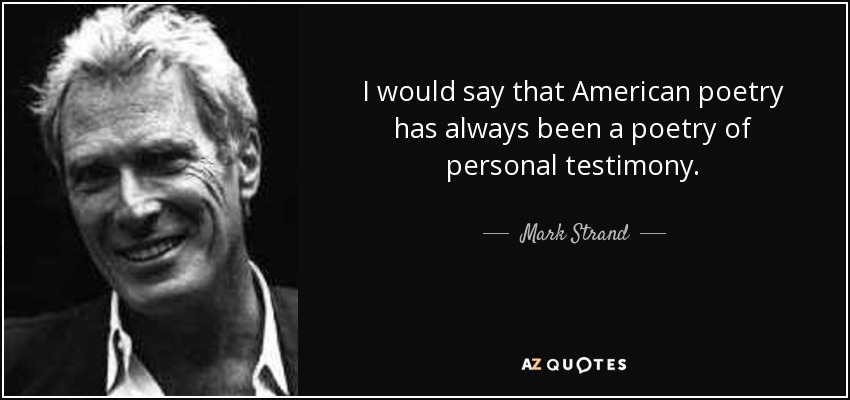 I would say that American poetry has always been a poetry of personal testimony. - Mark Strand