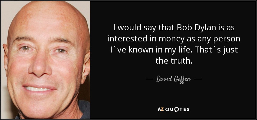I would say that Bob Dylan is as interested in money as any person I`ve known in my life. That`s just the truth. - David Geffen