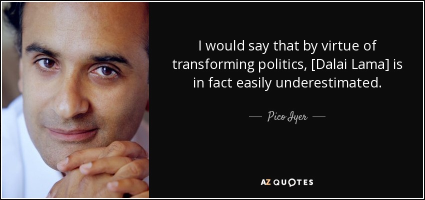 I would say that by virtue of transforming politics, [Dalai Lama] is in fact easily underestimated. - Pico Iyer