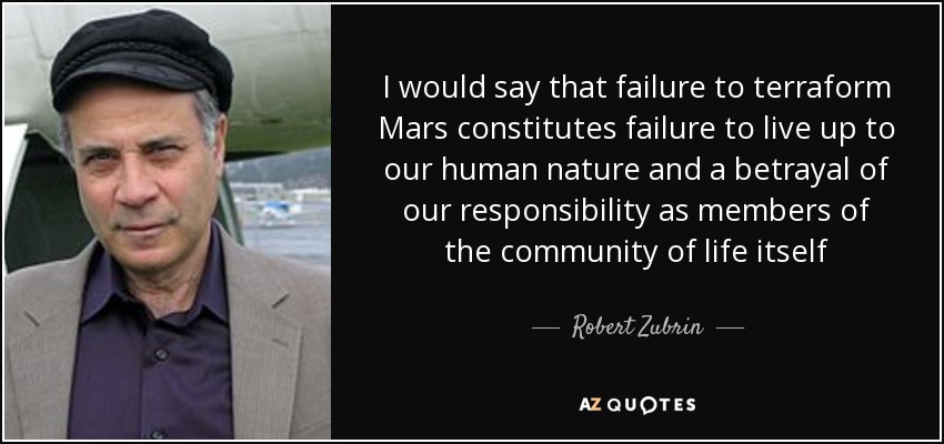I would say that failure to terraform Mars constitutes failure to live up to our human nature and a betrayal of our responsibility as members of the community of life itself - Robert Zubrin