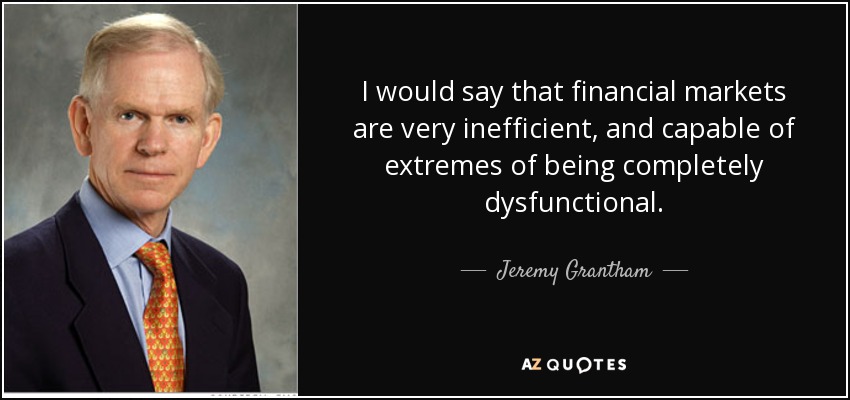 I would say that financial markets are very inefficient, and capable of extremes of being completely dysfunctional. - Jeremy Grantham