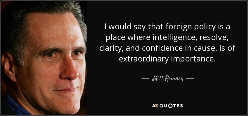 I would say that foreign policy is a place where intelligence, resolve, clarity, and confidence in cause, is of extraordinary importance. - Mitt Romney