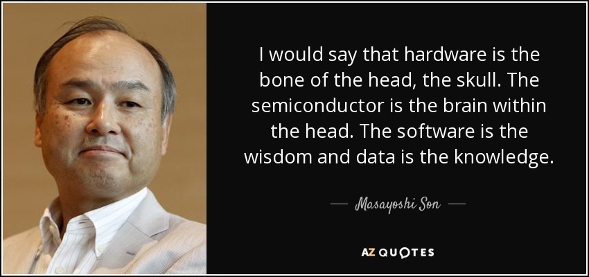 I would say that hardware is the bone of the head, the skull. The semiconductor is the brain within the head. The software is the wisdom and data is the knowledge. - Masayoshi Son