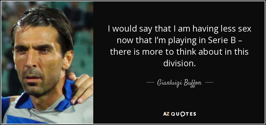 I would say that I am having less sex now that I’m playing in Serie B – there is more to think about in this division. - Gianluigi Buffon