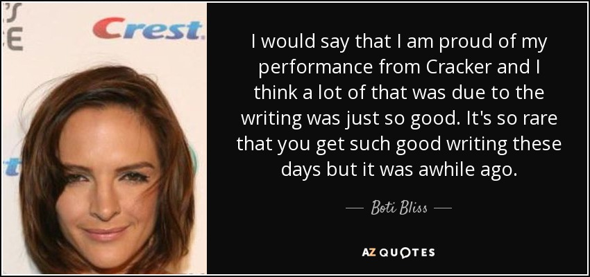 I would say that I am proud of my performance from Cracker and I think a lot of that was due to the writing was just so good. It's so rare that you get such good writing these days but it was awhile ago. - Boti Bliss