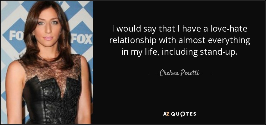 I would say that I have a love-hate relationship with almost everything in my life, including stand-up. - Chelsea Peretti