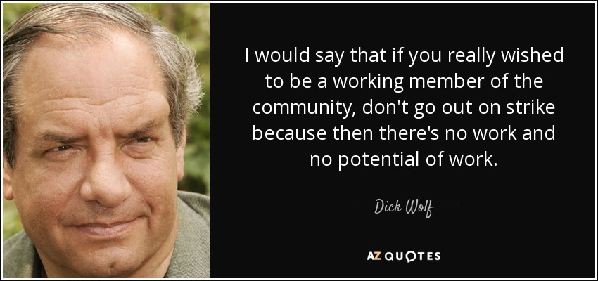 I would say that if you really wished to be a working member of the community, don't go out on strike because then there's no work and no potential of work. - Dick Wolf