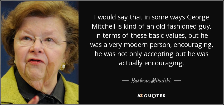 I would say that in some ways George Mitchell is kind of an old fashioned guy, in terms of these basic values, but he was a very modern person, encouraging, he was not only accepting but he was actually encouraging. - Barbara Mikulski