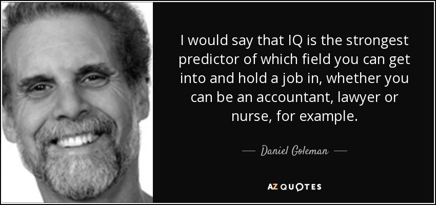 I would say that IQ is the strongest predictor of which field you can get into and hold a job in, whether you can be an accountant, lawyer or nurse, for example. - Daniel Goleman