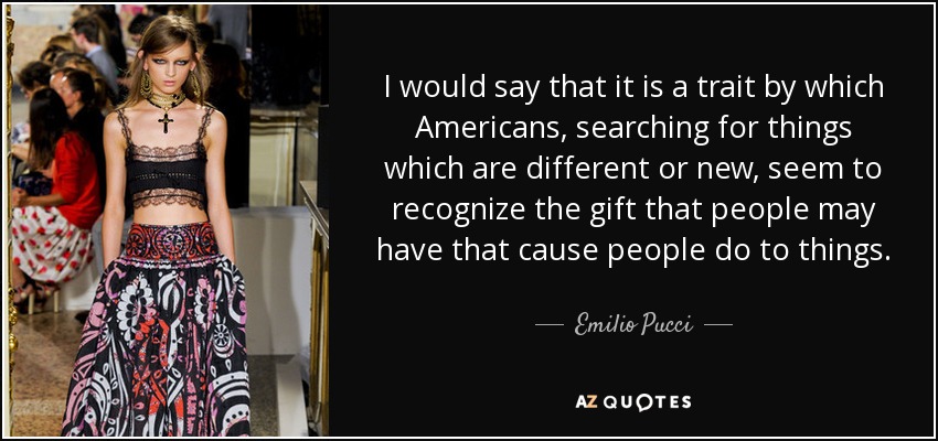 I would say that it is a trait by which Americans, searching for things which are different or new, seem to recognize the gift that people may have that cause people do to things. - Emilio Pucci
