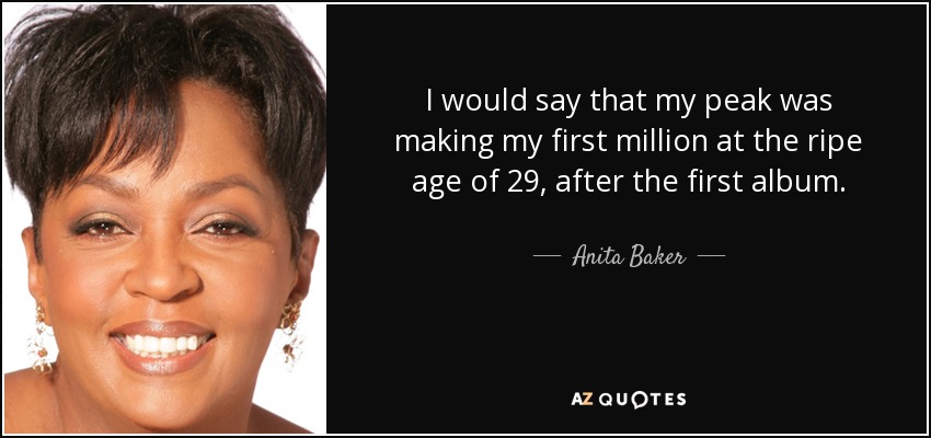 I would say that my peak was making my first million at the ripe age of 29, after the first album. - Anita Baker