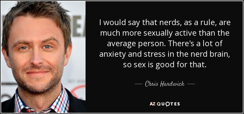 I would say that nerds, as a rule, are much more sexually active than the average person. There's a lot of anxiety and stress in the nerd brain, so sex is good for that. - Chris Hardwick