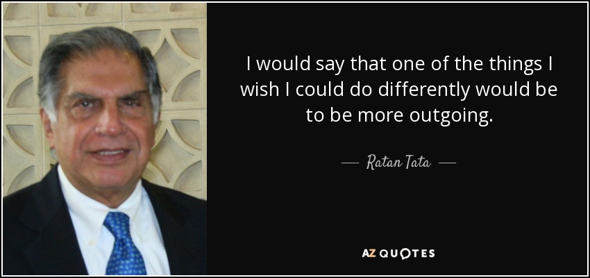 I would say that one of the things I wish I could do differently would be to be more outgoing. - Ratan Tata