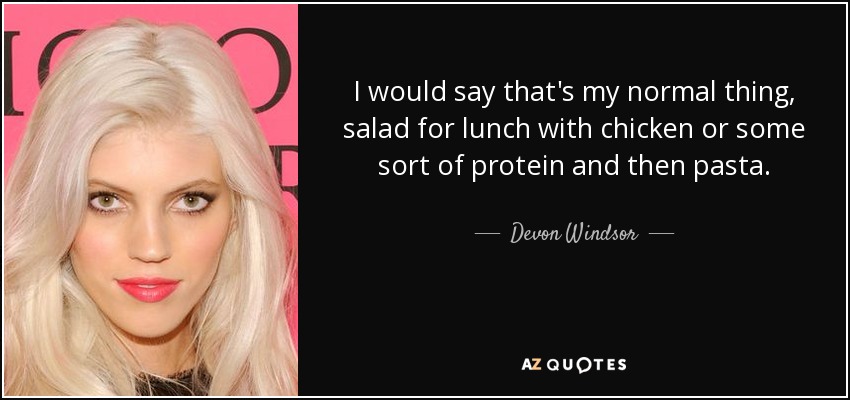 I would say that's my normal thing, salad for lunch with chicken or some sort of protein and then pasta. - Devon Windsor