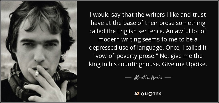 I would say that the writers I like and trust have at the base of their prose something called the English sentence. An awful lot of modern writing seems to me to be a depressed use of language. Once, I called it 
