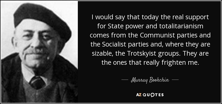 I would say that today the real support for State power and totalitarianism comes from the Communist parties and the Socialist parties and, where they are sizable, the Trotskyist groups. They are the ones that really frighten me. - Murray Bookchin