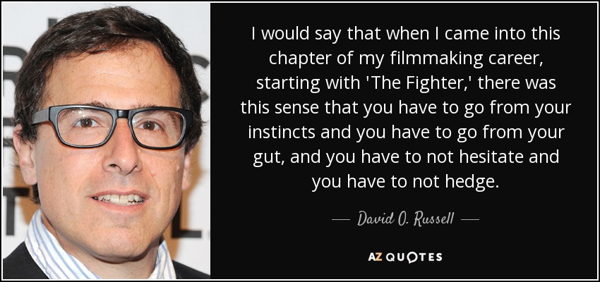 I would say that when I came into this chapter of my filmmaking career, starting with 'The Fighter,' there was this sense that you have to go from your instincts and you have to go from your gut, and you have to not hesitate and you have to not hedge. - David O. Russell
