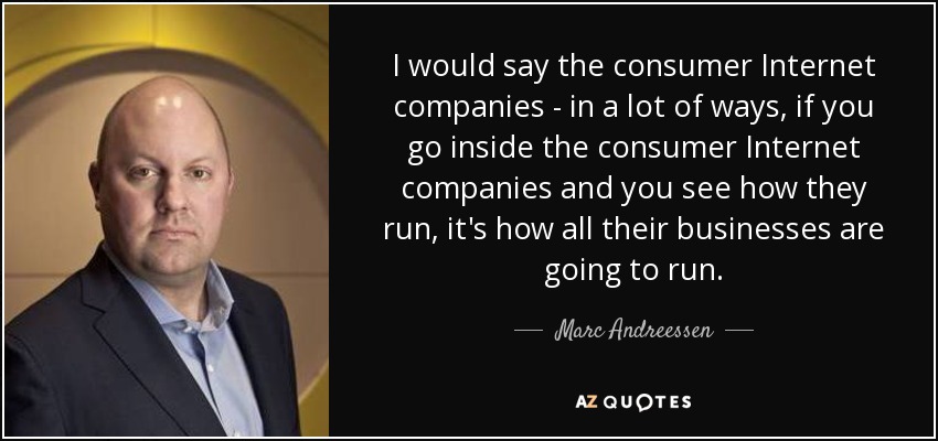 I would say the consumer Internet companies - in a lot of ways, if you go inside the consumer Internet companies and you see how they run, it's how all their businesses are going to run. - Marc Andreessen